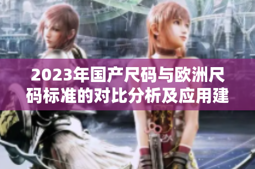 2023年国产尺码与欧洲尺码标准的对比分析及应用建议