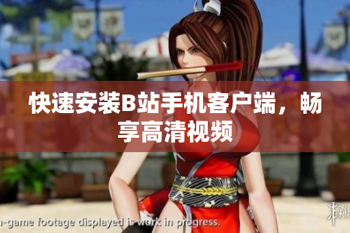 快速安装B站手机客户端，畅享高清视频
