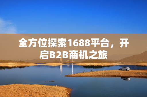 全方位探索1688平台，开启B2B商机之旅