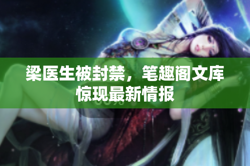 梁医生被封禁，笔趣阁文库惊现最新情报