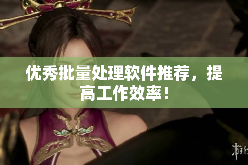 优秀批量处理软件推荐，提高工作效率！