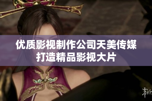 优质影视制作公司天美传媒打造精品影视大片