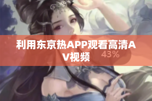 利用东京热APP观看高清AV视频