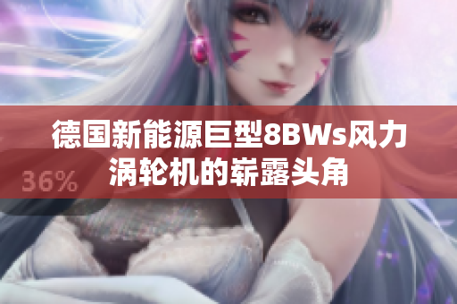德国新能源巨型8BWs风力涡轮机的崭露头角