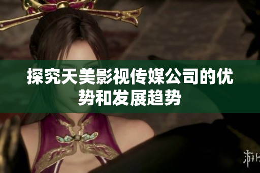 探究天美影视传媒公司的优势和发展趋势