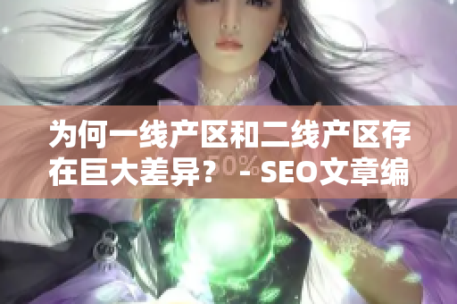 为何一线产区和二线产区存在巨大差异？ - SEO文章编写