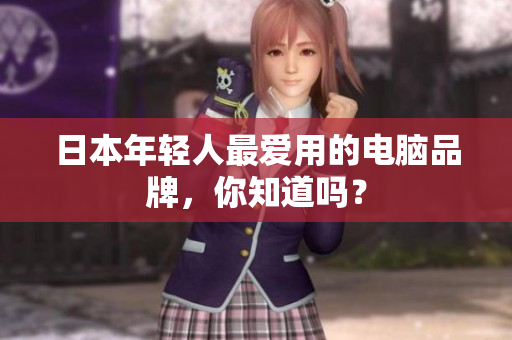 日本年轻人最爱用的电脑品牌，你知道吗？