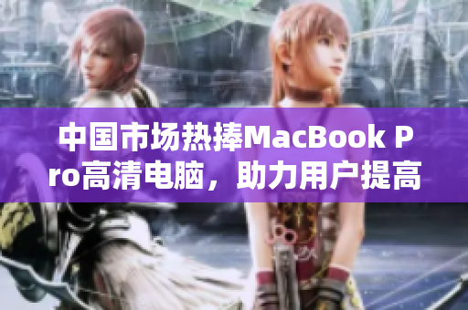 中国市场热捧MacBook Pro高清电脑，助力用户提高工作效率