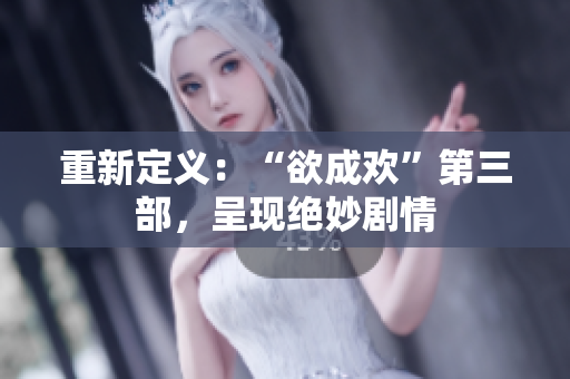 重新定义：“欲成欢”第三部，呈现绝妙剧情