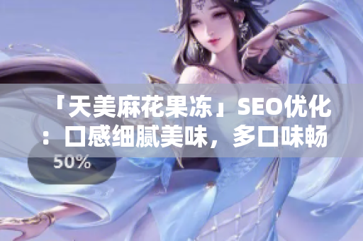 「天美麻花果冻」SEO优化：口感细腻美味，多口味畅享