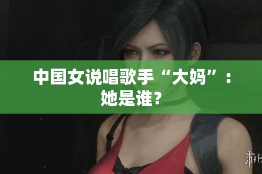 中国女说唱歌手“大妈”：她是谁？