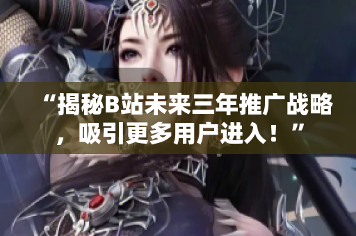 “揭秘B站未来三年推广战略，吸引更多用户进入！”