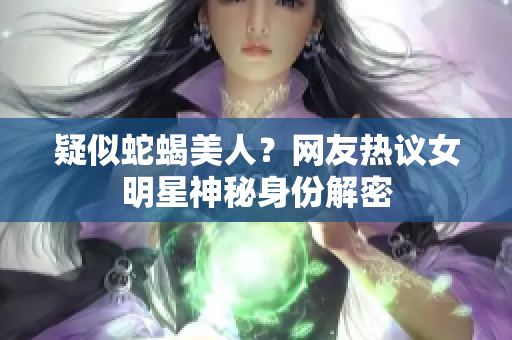 疑似蛇蝎美人？网友热议女明星神秘身份解密