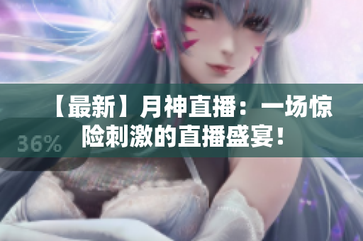 【最新】月神直播：一场惊险刺激的直播盛宴！
