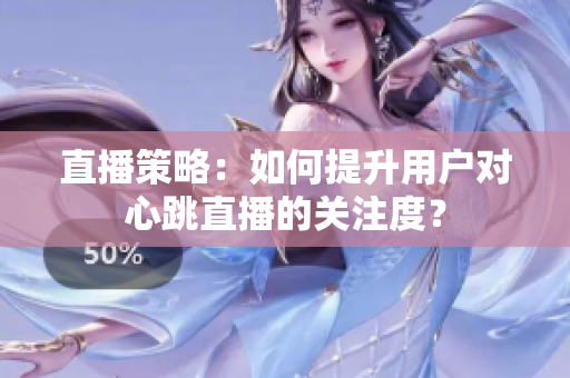 直播策略：如何提升用户对心跳直播的关注度？