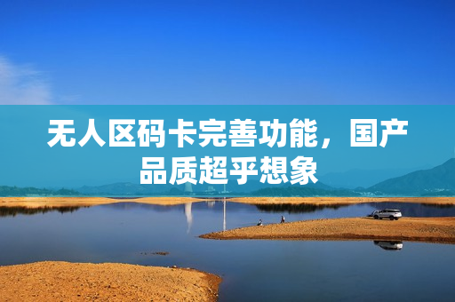 无人区码卡完善功能，国产品质超乎想象