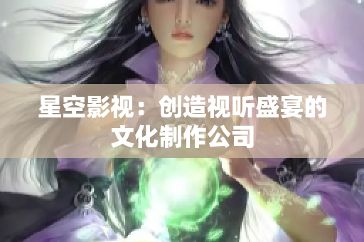 星空影视：创造视听盛宴的文化制作公司