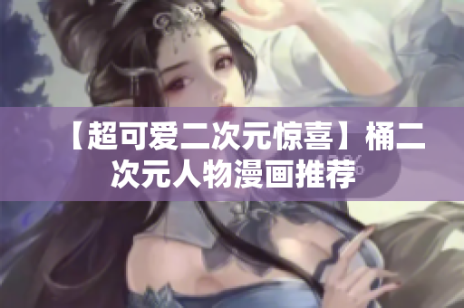 【超可爱二次元惊喜】桶二次元人物漫画推荐