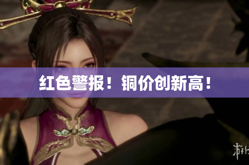 红色警报！铜价创新高！
