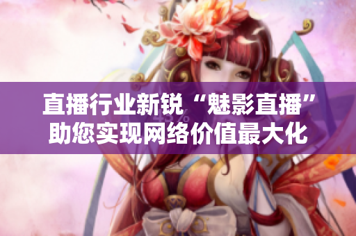 直播行业新锐“魅影直播”助您实现网络价值最大化