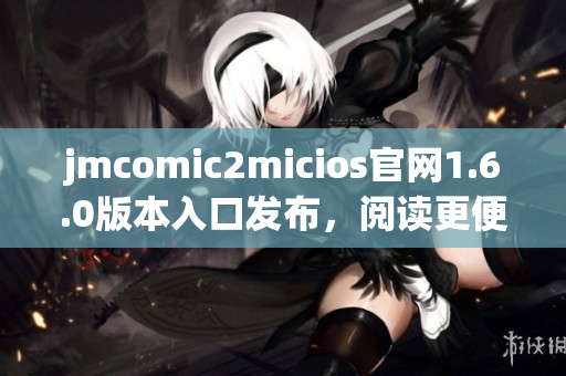 jmcomic2micios官网1.6.0版本入口发布，阅读更便捷！