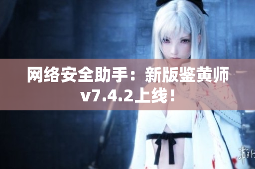 网络安全助手：新版鉴黄师v7.4.2上线！
