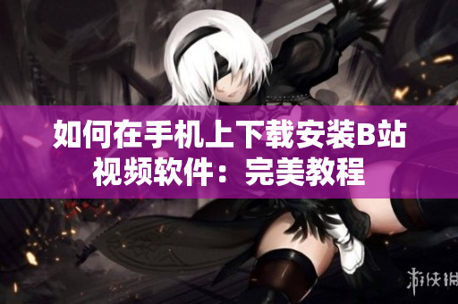 如何在手机上下载安装B站视频软件：完美教程