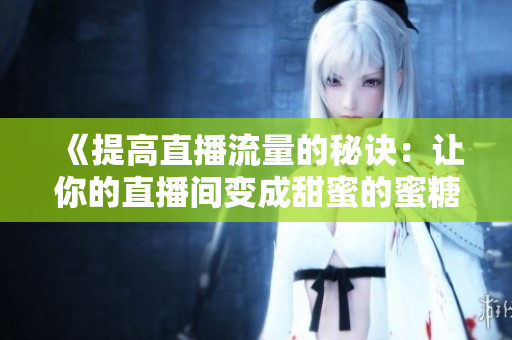 《提高直播流量的秘诀：让你的直播间变成甜蜜的蜜糖》