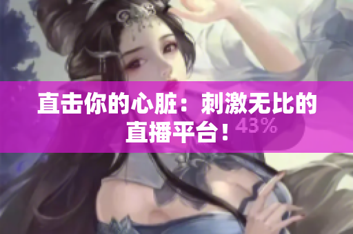 直击你的心脏：刺激无比的直播平台！