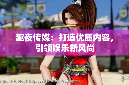 趣夜传媒：打造优质内容，引领娱乐新风尚
