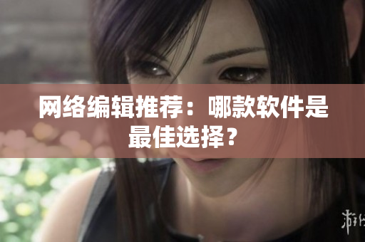 网络编辑推荐：哪款软件是最佳选择？