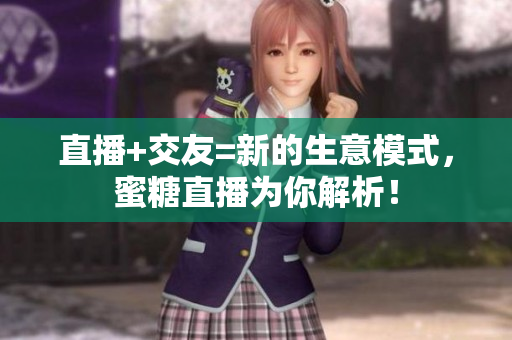 直播+交友=新的生意模式，蜜糖直播为你解析！