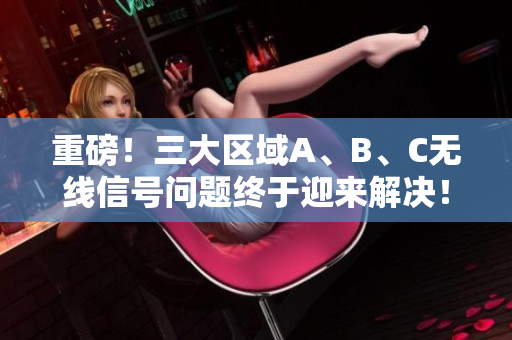 重磅！三大区域A、B、C无线信号问题终于迎来解决！