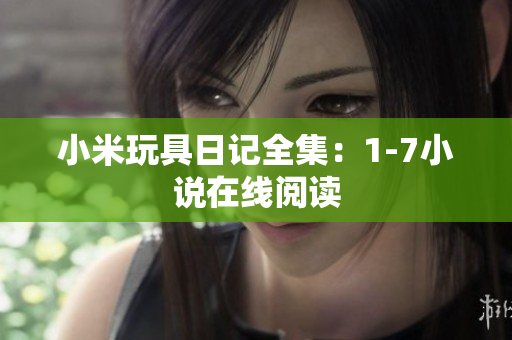 小米玩具日记全集：1-7小说在线阅读