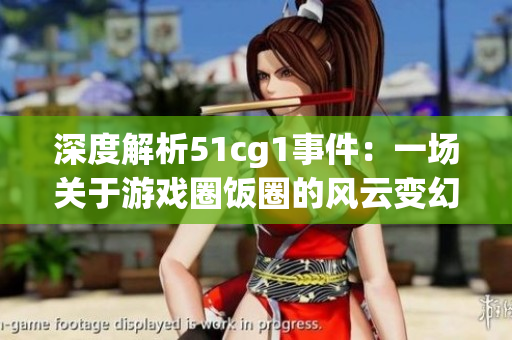 深度解析51cg1事件：一场关于游戏圈饭圈的风云变幻