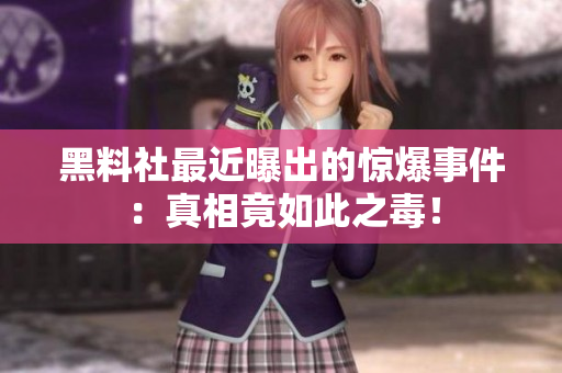 黑料社最近曝出的惊爆事件：真相竟如此之毒！