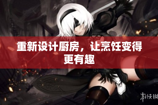 重新设计厨房，让烹饪变得更有趣