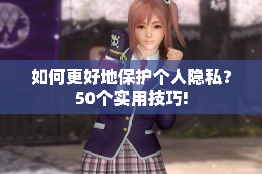 如何更好地保护个人隐私？50个实用技巧!
