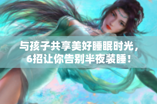 与孩子共享美好睡眠时光，6招让你告别半夜装睡！