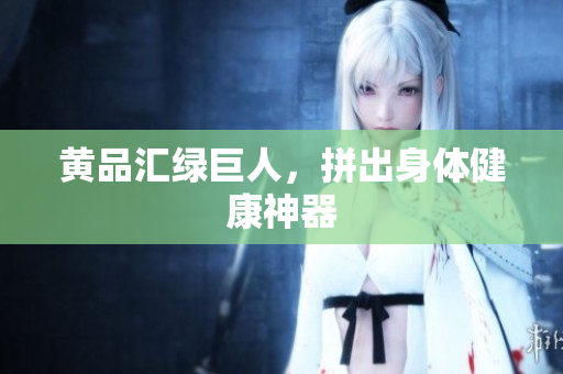 黄品汇绿巨人，拼出身体健康神器