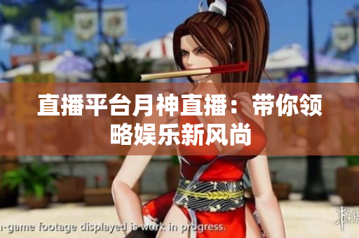 直播平台月神直播：带你领略娱乐新风尚