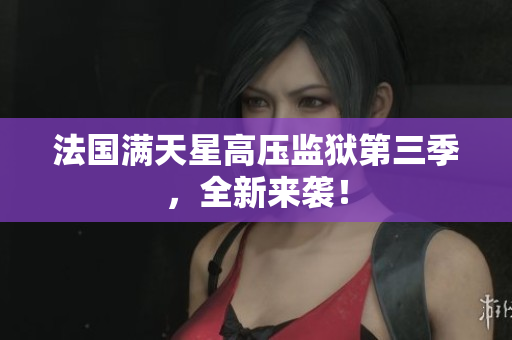 法国满天星高压监狱第三季，全新来袭！