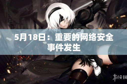 5月18日：重要的网络安全事件发生
