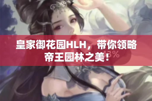 皇家御花园HLH，带你领略帝王园林之美！