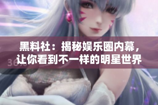 黑料社：揭秘娱乐圈内幕，让你看到不一样的明星世界