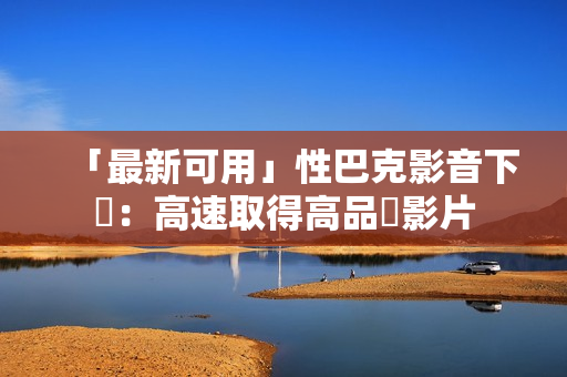 「最新可用」性巴克影音下載：高速取得高品質影片