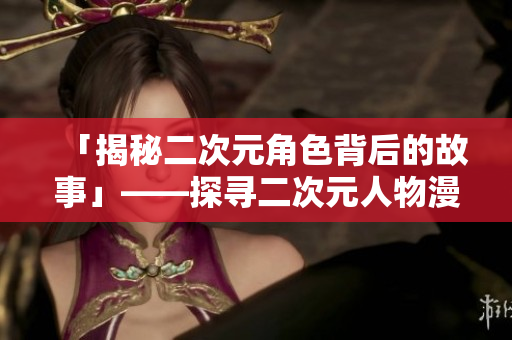 「揭秘二次元角色背后的故事」——探寻二次元人物漫画的人性温度