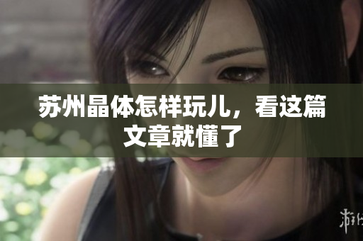 苏州晶体怎样玩儿，看这篇文章就懂了