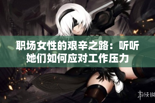 职场女性的艰辛之路：听听她们如何应对工作压力