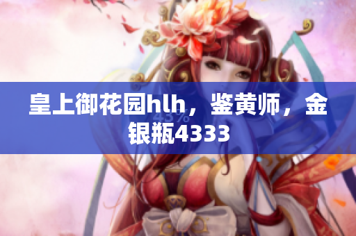 皇上御花园hlh，鉴黄师，金银瓶4333